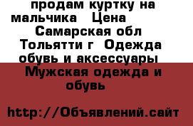 продам куртку на мальчика › Цена ­ 1 100 - Самарская обл., Тольятти г. Одежда, обувь и аксессуары » Мужская одежда и обувь   